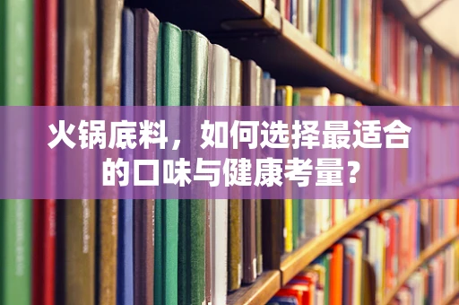 火锅底料，如何选择最适合的口味与健康考量？