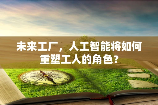 未来工厂，人工智能将如何重塑工人的角色？