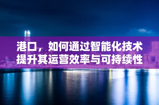 港口，如何通过智能化技术提升其运营效率与可持续性？