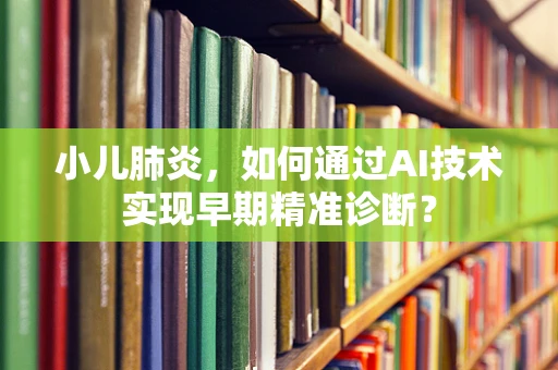 小儿肺炎，如何通过AI技术实现早期精准诊断？