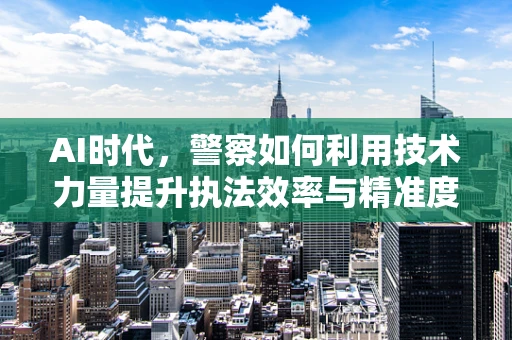 AI时代，警察如何利用技术力量提升执法效率与精准度？