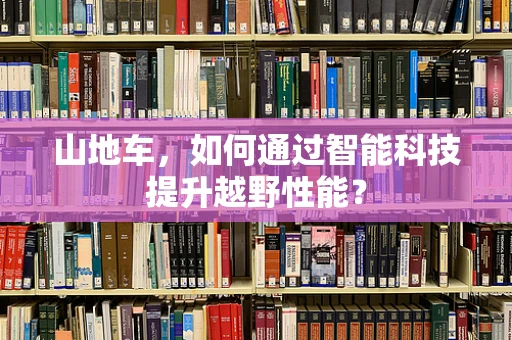 山地车，如何通过智能科技提升越野性能？