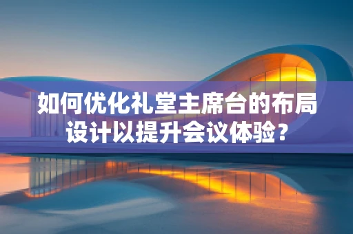 如何优化礼堂主席台的布局设计以提升会议体验？