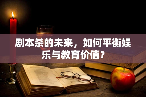 剧本杀的未来，如何平衡娱乐与教育价值？