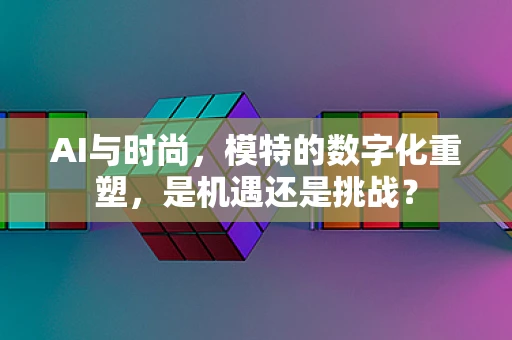 AI与时尚，模特的数字化重塑，是机遇还是挑战？