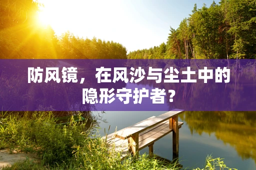 防风镜，在风沙与尘土中的隐形守护者？