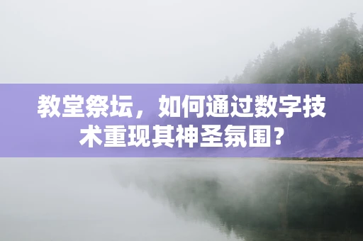 教堂祭坛，如何通过数字技术重现其神圣氛围？