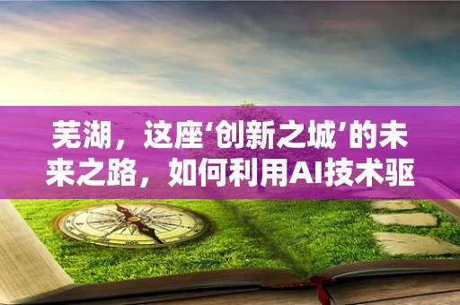 芜湖，这座‘创新之城’的未来之路，如何利用AI技术驱动产业升级？