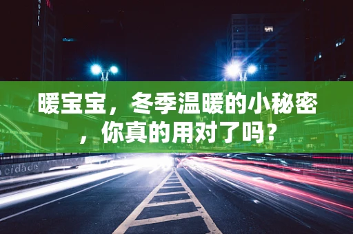 暖宝宝，冬季温暖的小秘密，你真的用对了吗？