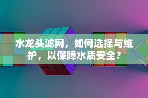 水龙头滤网，如何选择与维护，以保障水质安全？