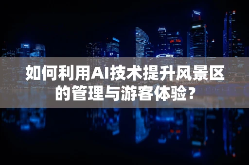 如何利用AI技术提升风景区的管理与游客体验？