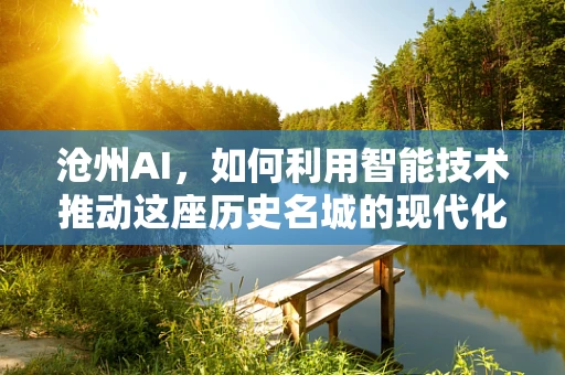 沧州AI，如何利用智能技术推动这座历史名城的现代化转型？