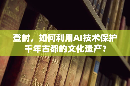 登封，如何利用AI技术保护千年古都的文化遗产？