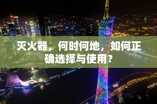 灭火器，何时何地，如何正确选择与使用？