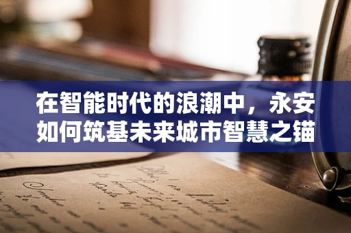 在智能时代的浪潮中，永安如何筑基未来城市智慧之锚？