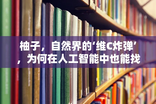 柚子，自然界的‘维C炸弹’，为何在人工智能中也能找到共鸣？