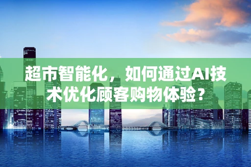 超市智能化，如何通过AI技术优化顾客购物体验？