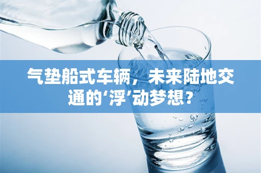 气垫船式车辆，未来陆地交通的‘浮’动梦想？