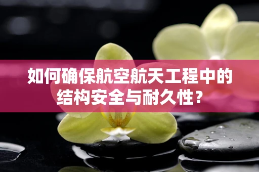 如何确保航空航天工程中的结构安全与耐久性？