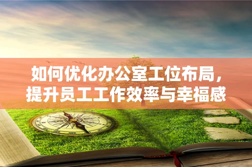 如何优化办公室工位布局，提升员工工作效率与幸福感？