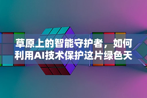 草原上的智能守护者，如何利用AI技术保护这片绿色天堂？