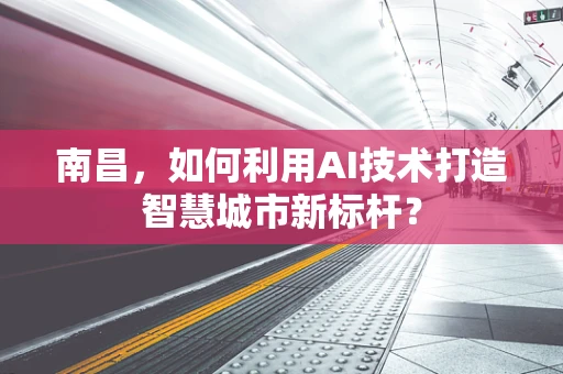 南昌，如何利用AI技术打造智慧城市新标杆？