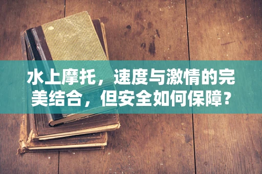 水上摩托，速度与激情的完美结合，但安全如何保障？