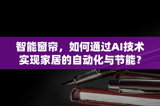 智能窗帘，如何通过AI技术实现家居的自动化与节能？