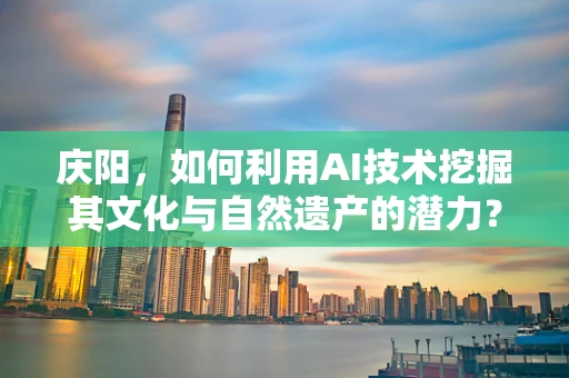 庆阳，如何利用AI技术挖掘其文化与自然遗产的潜力？