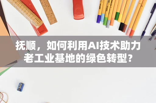 抚顺，如何利用AI技术助力老工业基地的绿色转型？