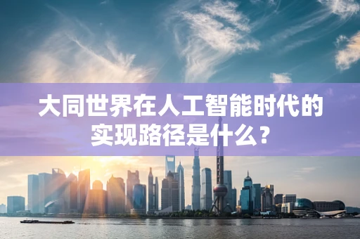 大同世界在人工智能时代的实现路径是什么？