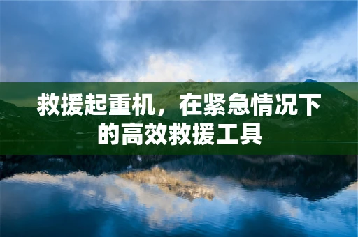 救援起重机，在紧急情况下的高效救援工具