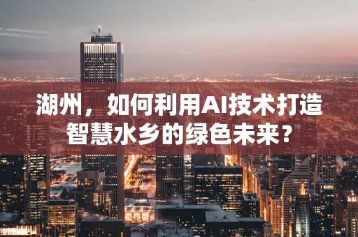 湖州，如何利用AI技术打造智慧水乡的绿色未来？