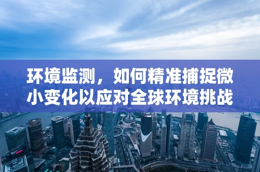 环境监测，如何精准捕捉微小变化以应对全球环境挑战？