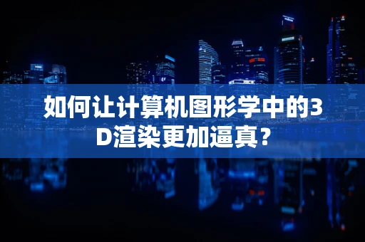 如何让计算机图形学中的3D渲染更加逼真？