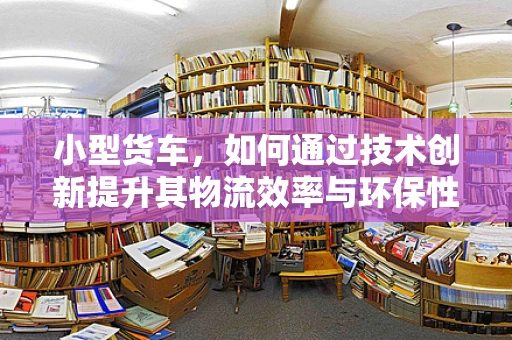 小型货车，如何通过技术创新提升其物流效率与环保性能？