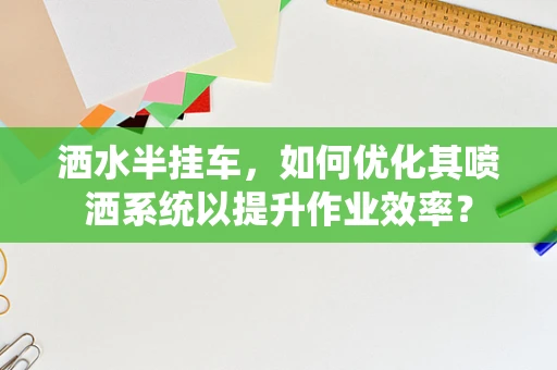 洒水半挂车，如何优化其喷洒系统以提升作业效率？