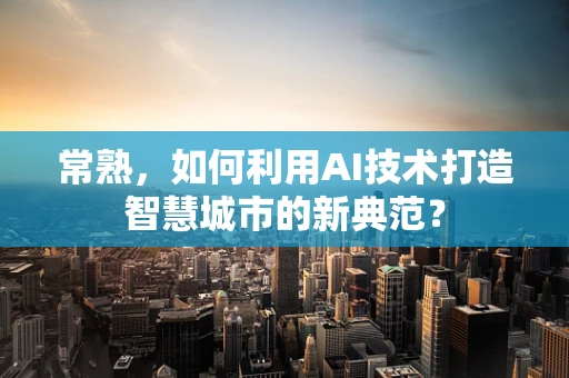 常熟，如何利用AI技术打造智慧城市的新典范？