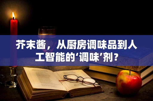 芥末酱，从厨房调味品到人工智能的‘调味’剂？