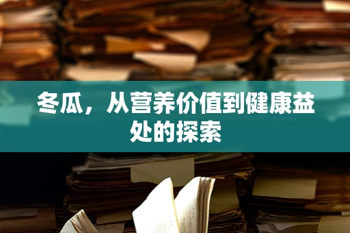 冬瓜，从营养价值到健康益处的探索