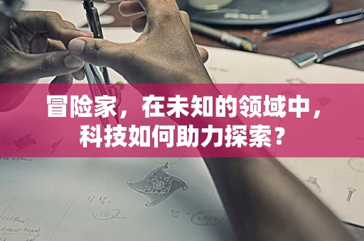 冒险家，在未知的领域中，科技如何助力探索？