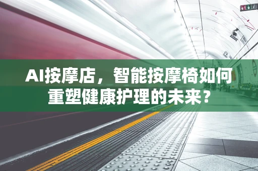 AI按摩店，智能按摩椅如何重塑健康护理的未来？