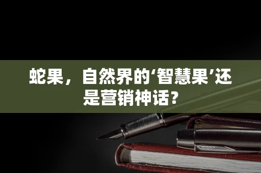 蛇果，自然界的‘智慧果’还是营销神话？