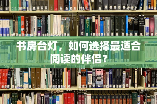 书房台灯，如何选择最适合阅读的伴侣？