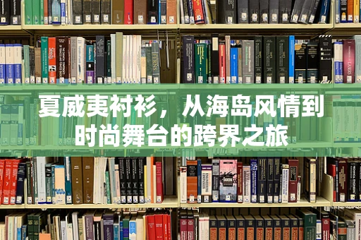 夏威夷衬衫，从海岛风情到时尚舞台的跨界之旅