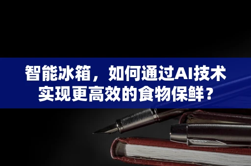 智能冰箱，如何通过AI技术实现更高效的食物保鲜？