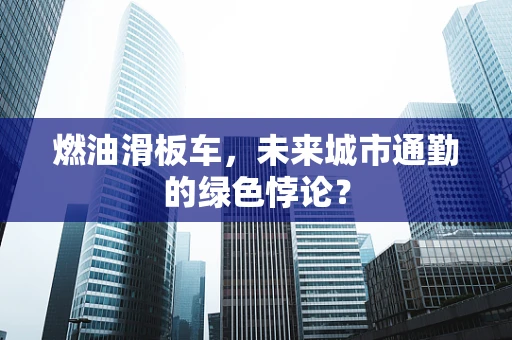 燃油滑板车，未来城市通勤的绿色悖论？