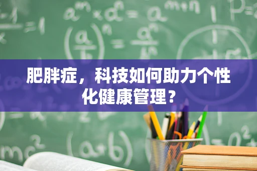 肥胖症，科技如何助力个性化健康管理？