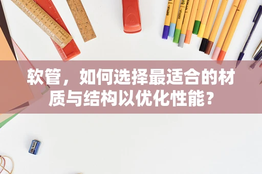 软管，如何选择最适合的材质与结构以优化性能？