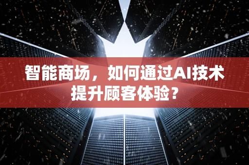 智能商场，如何通过AI技术提升顾客体验？